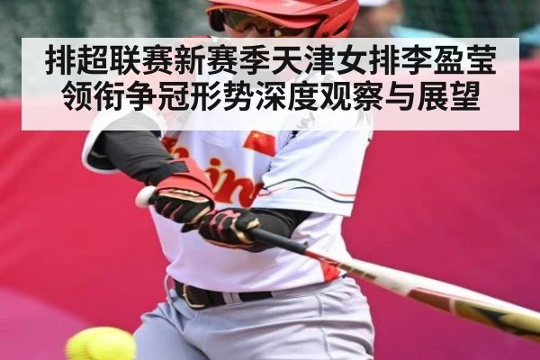 排超联赛新赛季天津女排李盈莹领衔争冠形势深度观察与展望 - kaiyun