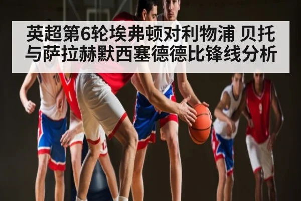英超第6轮埃弗顿对利物浦 贝托与萨拉赫默西塞德德比锋线分析（kaiyun）