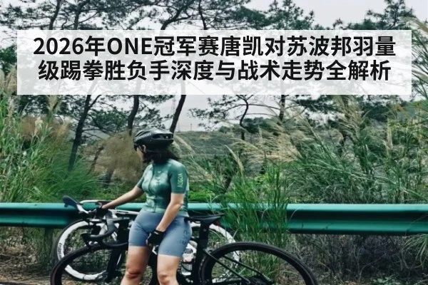 2026年ONE冠军赛唐凯对苏波邦羽量级踢拳胜负手深度与战术走势全解析 - kaiyun