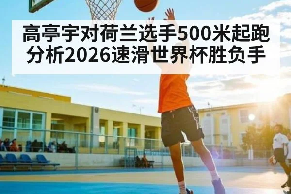 高亭宇对荷兰选手500米起跑分析2026速滑世界杯胜负手（kaiyun）
